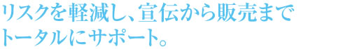 リスクを軽減し、宣伝から販売までトータルにサポート。